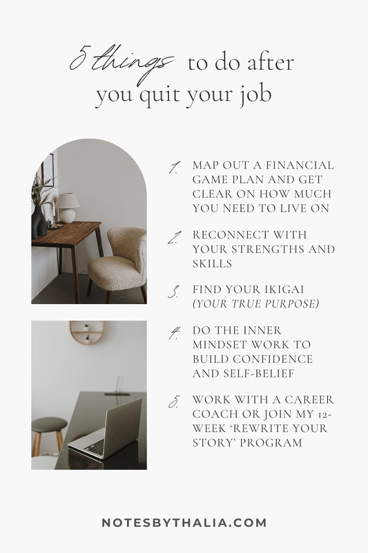 Infographic showing black text on an off-white background which reads "5 essential things to of after quitting your job" Steps include, map out a financial game plan and get clear on how much you need to live on, reconnect with your strengths and skills, find your ikigai (your true purpose), do the inner mindset work to build confidence and self-belief, work with a career coach or join my 12-week 'rewrite your story' program.”